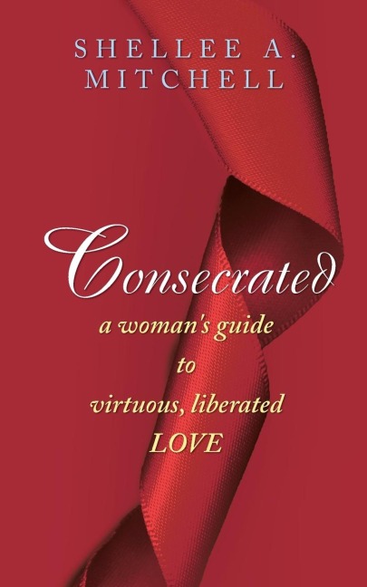 Consecrated A Womans Guide to Virtuous, Liberated Love