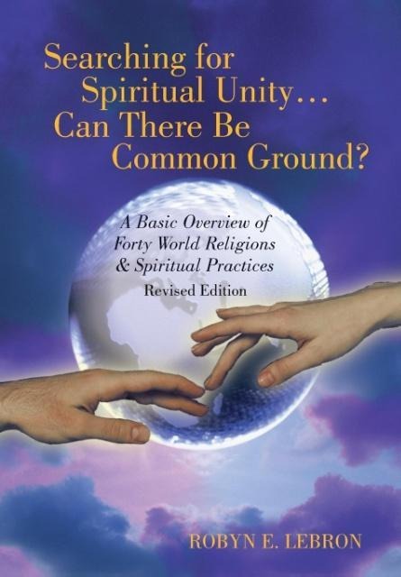 Searching for Spiritual Unity . . . Can There Be Common Ground?: A Basic Overview of Forty World Religions & Spiritual Practices