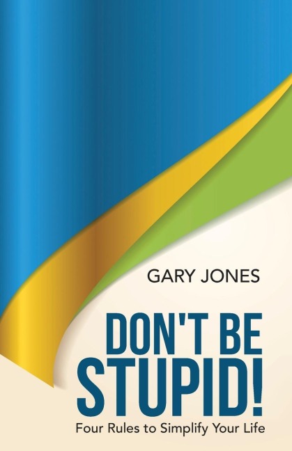 Dont Be Stupid!: Four Rules to Simplify Your Life