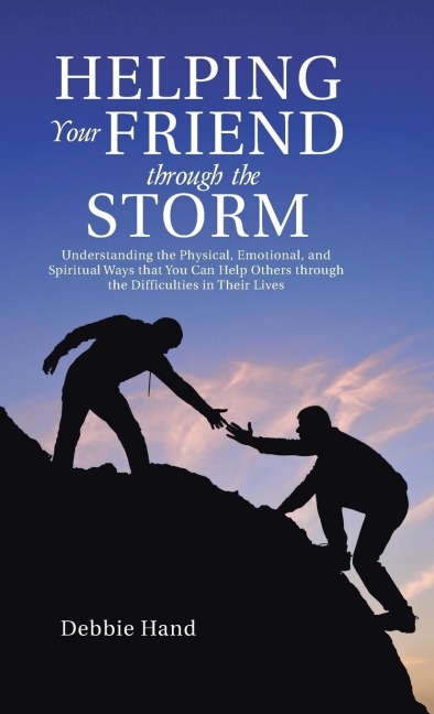 Helping Your Friend through the Storm: Understanding the Physical, Emotional, and Spiritual Ways that You Can Help Others through the Difficulties in Their Lives