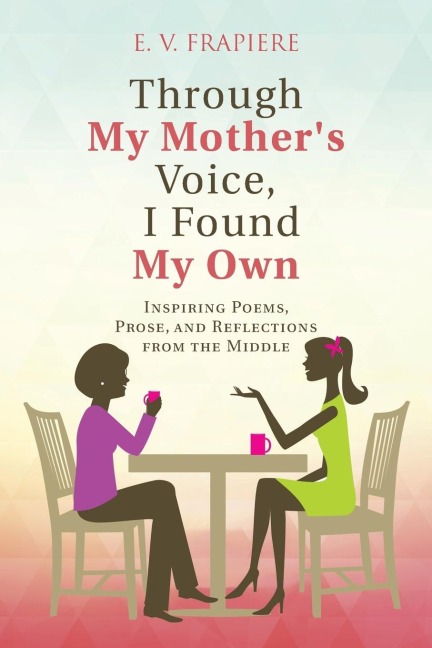 Through My Mothers Voice, I Found My Own: Inspiring Poems, Prose, and Reflections from the Middle