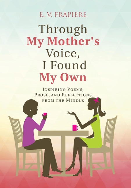 Through My Mothers Voice, I Found My Own: Inspiring Poems, Prose, and Reflections from the Middle