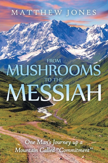 From Mushrooms to the Messiah: One Mans Journey up a Mountain Called Commitment