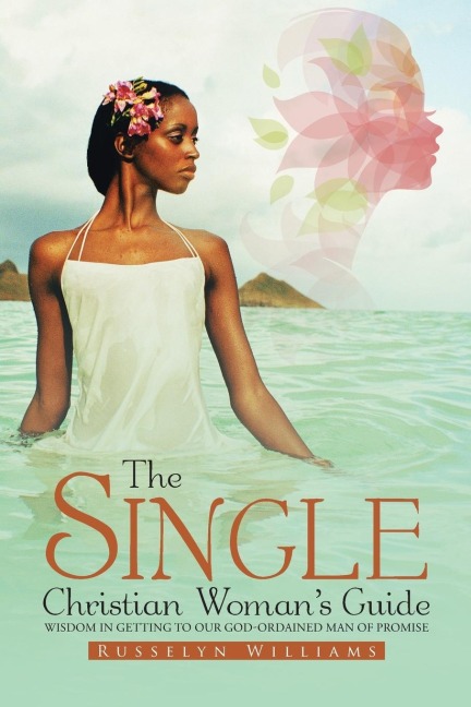 The Single Christian Womans Guide: Wisdom in Getting to Our God-Ordained Man of Promise