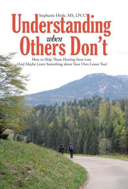 Understanding When Others Dont: How to Help Those Hurting from Loss (And Maybe Learn Something about Your Own Losses Too)