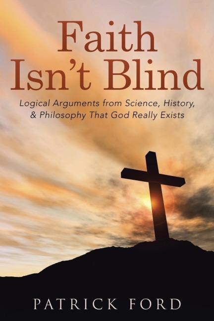 Faith Isnt Blind: Logical Arguments from Science, History, & Philosophy That God Really Exists