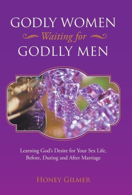 Godly Women Waiting for Godlly Men Learning God's Desire for Your Sex Life, Before, During and After Marriage