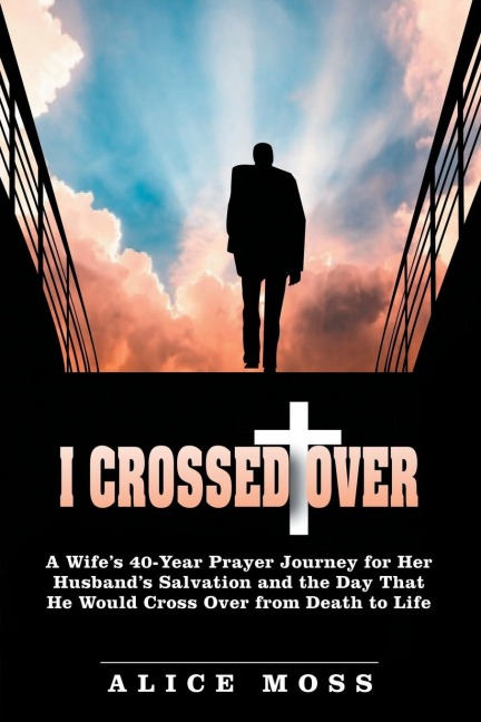 I Crossed Over: A Wifes 40-Year Prayer Journey for Her Husbands Salvation and the Day That He Would Cross Over from Death to Life