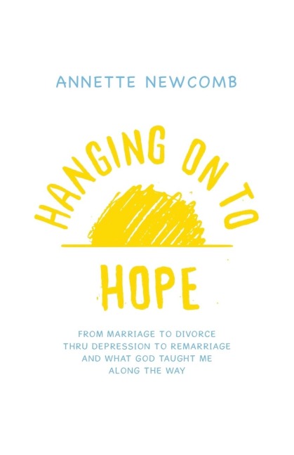 Hanging on to Hope: From Marriage to Divorce Thru Depression to Remarriage And What God Taught Me Along the Way
