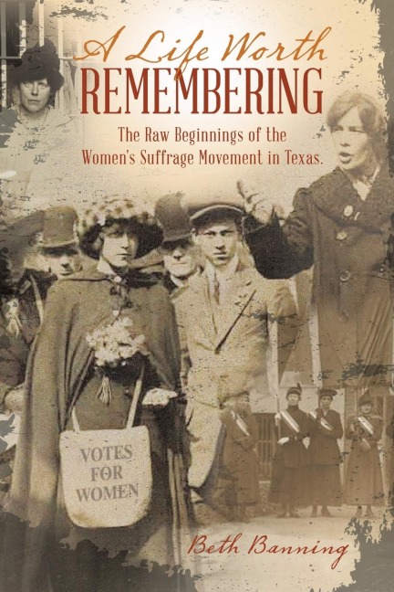 A Life Worth Remembering: The Raw Beginnings of the Womens Suffrage Movement in Texas.