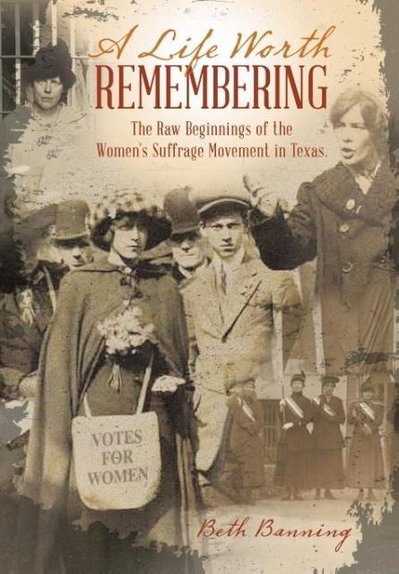 A Life Worth Remembering: The Raw Beginnings of the Womens Suffrage Movement in Texas.