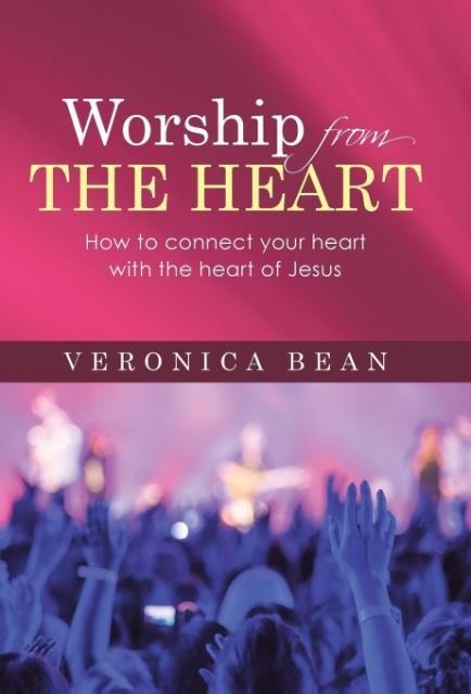 Worship From The Heart: How to connect your heart with the heart of Jesus