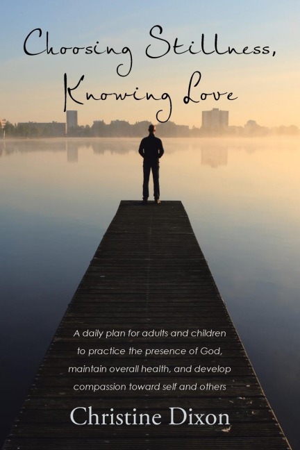Choosing Stillness, Knowing Love: A daily plan for adults and children to practice the presence of God, maintain overall health, and develop compassion toward self and others