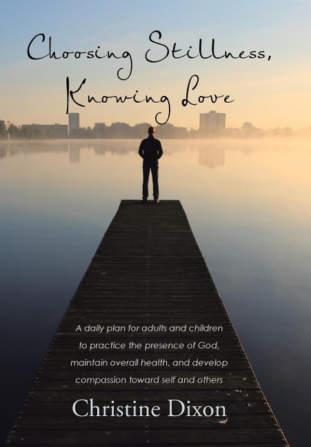 Choosing Stillness, Knowing Love: A daily plan for adults and children to practice the presence of God, maintain overall health, and develop compassion toward self and others