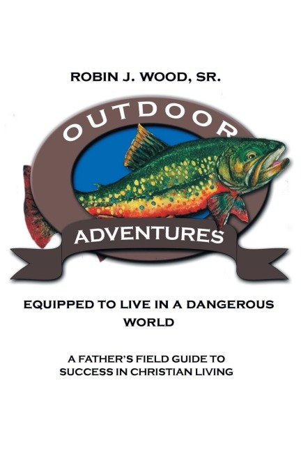 Outdoor Adventures: Equipped to Live in a Dangerous World: A Fathers Field Guide to Success in Christian Living