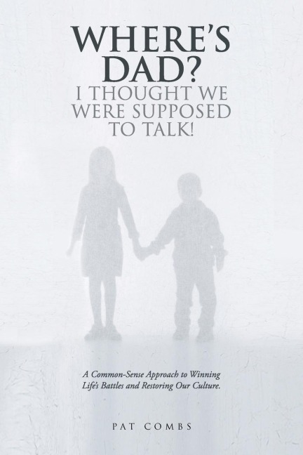 Wheres Dad? I Thought We Were Supposed to Talk!: A Common-Sense Approach to Winning Lifes Battles and Restoring Our Culture.
