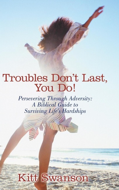 Troubles Dont Last, You Do!: Persevering Through Adversity: A Biblical Guide to Surviving Lifes Hardships