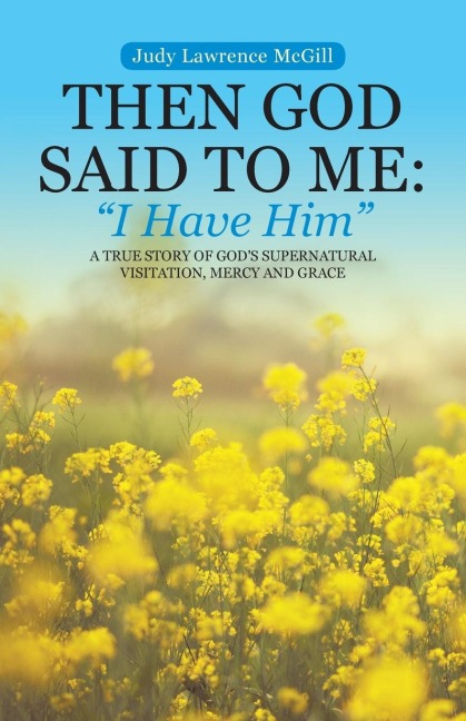 Then God Said To Me: I Have Him: A True Story of Gods Supernatural Visitation, Mercy and Grace