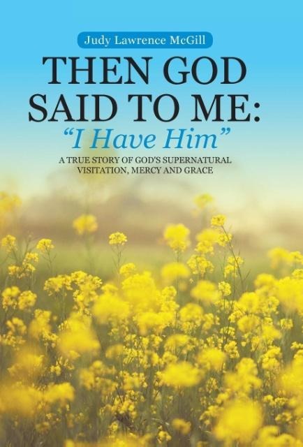 Then God Said To Me: I Have Him A True Story of Gods Supernatural Visitation, Mercy and Grace