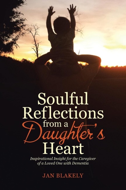 Soulful Reflections from a Daughters Heart: Inspirational Insight for the Caregiver of a Loved One with Dementia