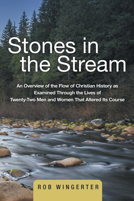Stones in the Stream: An Overview of the Flow of Christian History as Examined Through the Lives of Twenty-Two Men and Women That Altered Its Course