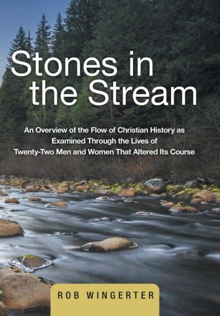 Stones in the Stream: An Overview of the Flow of Christian History as Examined Through the Lives of Twenty-Two Men and Women That Altered Its Course