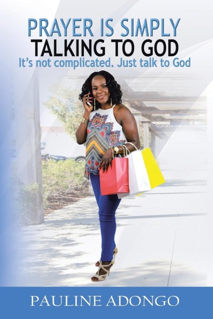 Prayer Is Simply Talking to God: Its Not Complicated. Just Talk to God