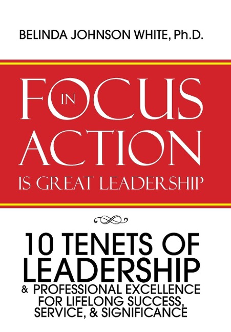 Focus in Action Is Great Leadership: 10 Tenets of Leadership & Professional Excellence