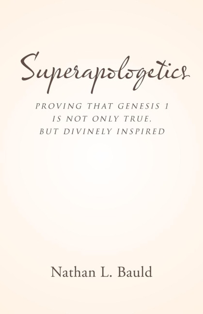 Superapologetics: Proving That Genesis 1 Is Not Only True, but Divinely Inspired
