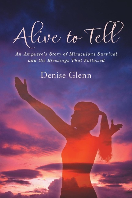 Alive to Tell: An Amputees Story of Miraculous Survival and the Blessings That Followed