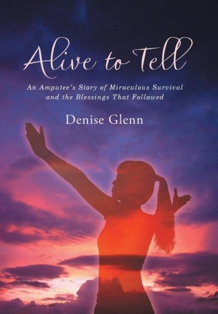 Alive to Tell: An Amputees Story of Miraculous Survival and the Blessings That Followed