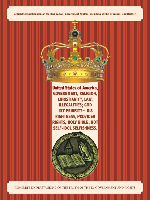 United States of America, Government, Religion, Christianity, Law, Illegalities; God 1st Priority~ His Rightness, Provided Rights, Holy Bible; Not Self-Idol Selfishness.: A Right Comprehension of the USA Nation, Government System, including all the Branch