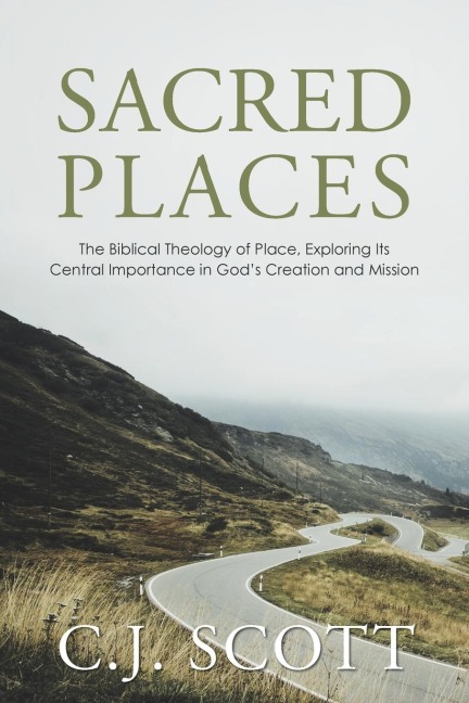 Sacred Places: The Biblical Theology of Place, Exploring Its Central Importance in Gods Creation and Mission