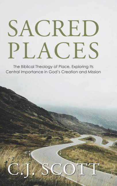 Sacred Places: The Biblical Theology of Place, Exploring Its Central Importance in Gods Creation and Mission