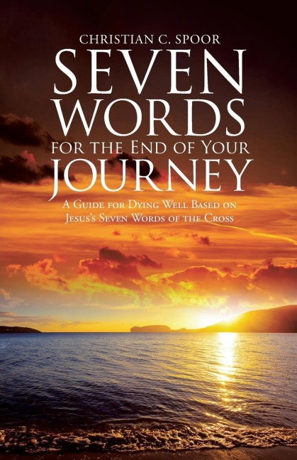 Seven Words for the End of Your Journey: A Guide for Dying Well Based on Jesuss Seven Words of the Cross