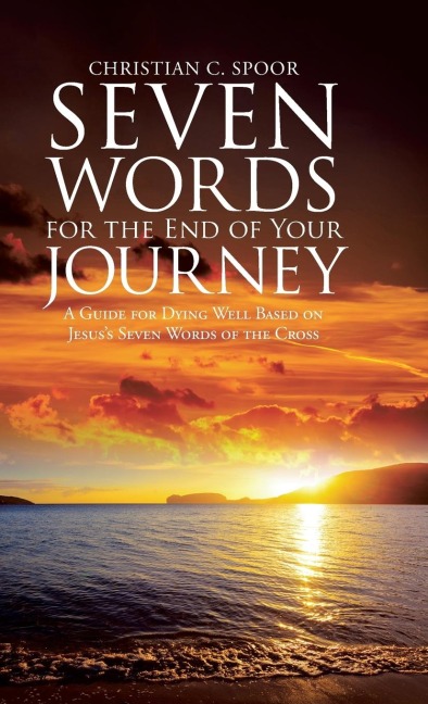 Seven Words for the End of Your Journey: A Guide for Dying Well Based on Jesuss Seven Words of the Cross