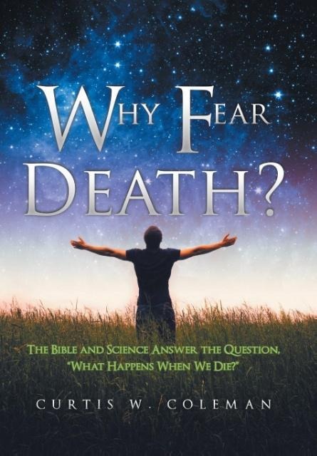 Why Fear Death?: The Bible and Science Answer the Question, What Happens When We Die?