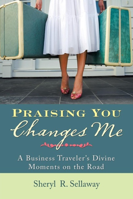 Praising You Changes Me: A Business Travelers Divine Moments on the Road
