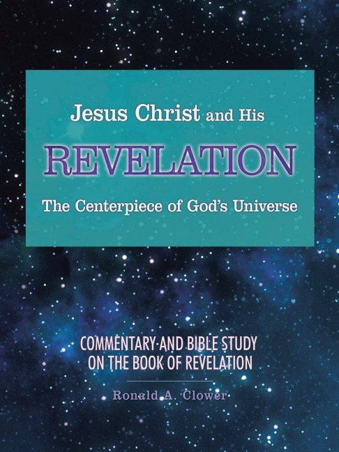 Jesus Christ and His Revelation The Centerpiece of Gods Universe: Commentary and Bible Study on the Book of Revelation