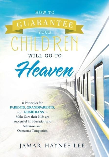 How to Guarantee Your CHILDREN Will Go to Heaven: Eight Principles for Parents, Grandparents, and Guardians to Make Sure Their Kids Are Successful in Education and Salvation and Overcome Temptation