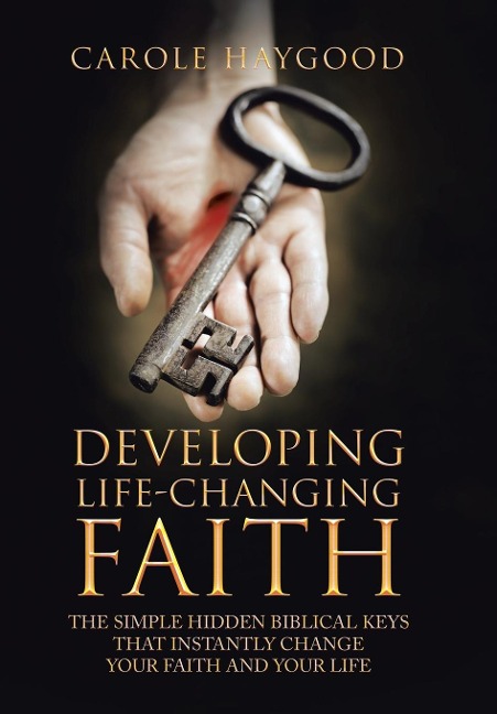 Developing Life-Changing Faith: The Simple Hidden Biblical Keys that Instantly Change Your Faith and Your Life