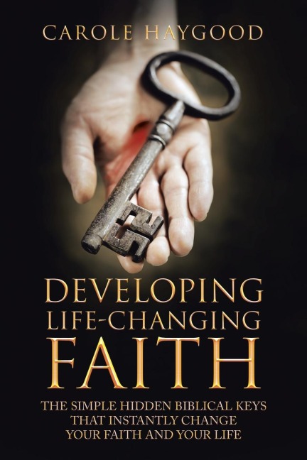 Developing Life-Changing Faith: The Simple Hidden Biblical Keys that Instantly Change Your Faith and Your Life