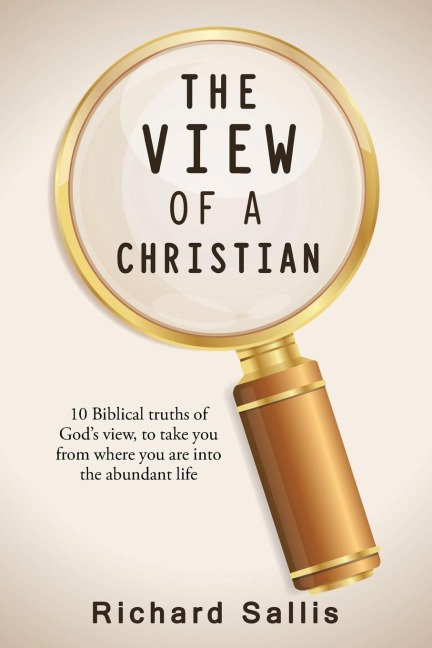 THE VIEW OF A CHRISTIAN: 10 Biblical truths of Gods view, to take you from where you are into the abundant life
