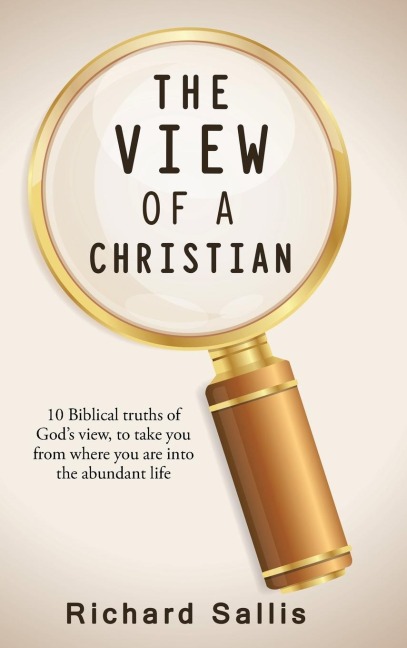 THE VIEW OF A CHRISTIAN: 10 Biblical truths of Gods view, to take you from where you are into the abundant life