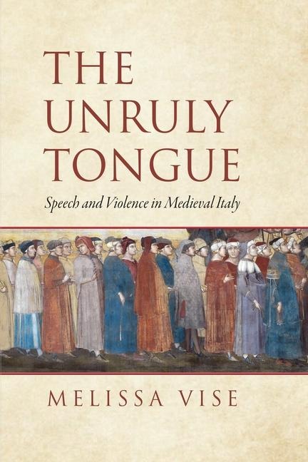 The Unruly Tongue: Speech and Violence in Medieval Italy