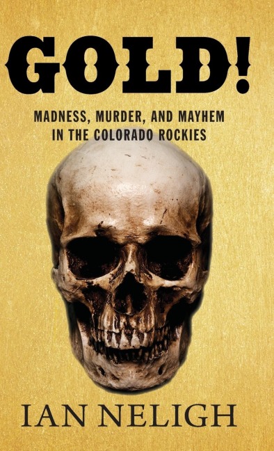 Gold!: Madness, Murder, and Mayhem in the Colorado Rockies