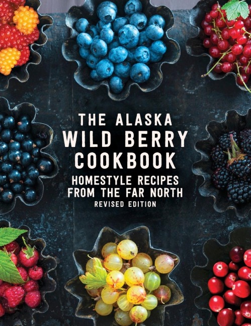 The Alaska Wild Berry Cookbook: Homestyle Recipes from the Far North, Revised Edition