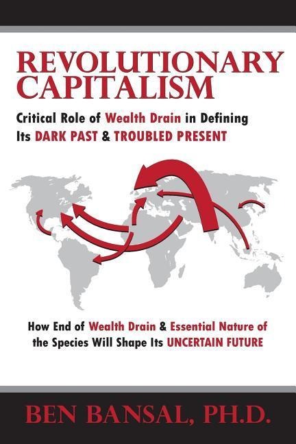 Revolutionary Capitalism: Critical Role of Wealth Drain in Determining its Dark Past and Troubled Present... How End of Wealth Drain and Essenti
