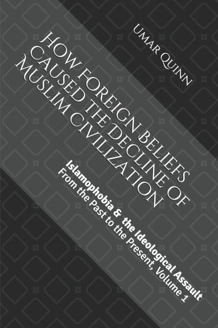 Islamophobia and the Ideological Assault From the Past to the Present Volume 1 How Foreign Beliefs Caused the Decline of Muslim Civilization