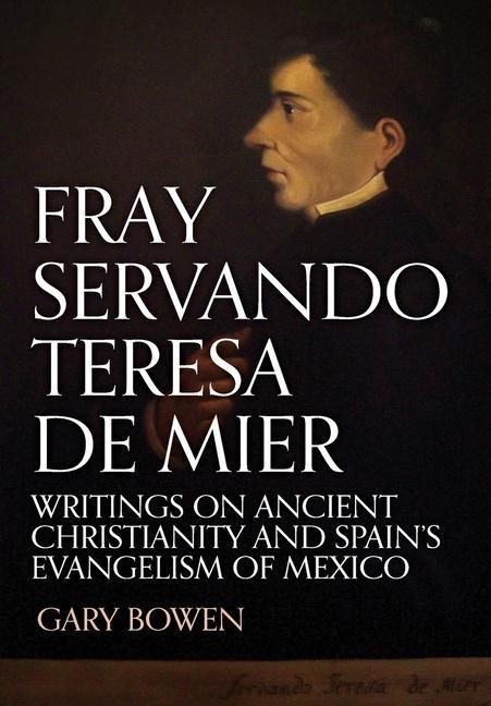 Fray Servando Teresa De Mier: Writings on Ancient Christianity and Spains Evangelism of Mexico